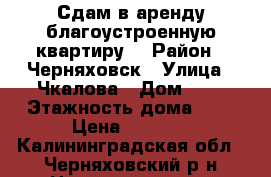 Сдам в аренду благоустроенную квартиру  › Район ­ Черняховск › Улица ­ Чкалова › Дом ­ 2 › Этажность дома ­ 5 › Цена ­ 4 000 - Калининградская обл., Черняховский р-н Недвижимость » Квартиры аренда   